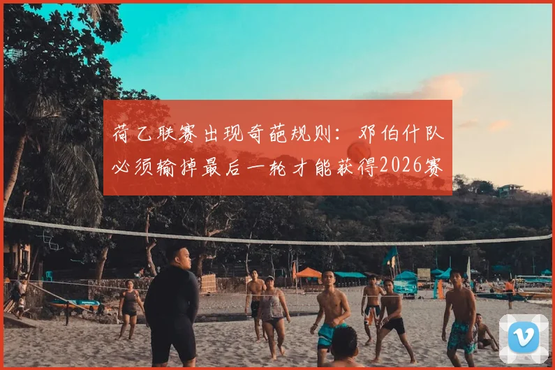 荷乙联赛出现奇葩规则：邓伯什队必须输掉最后一轮才能获得2026赛季升级附加赛资格，背后的赛制矛盾解读