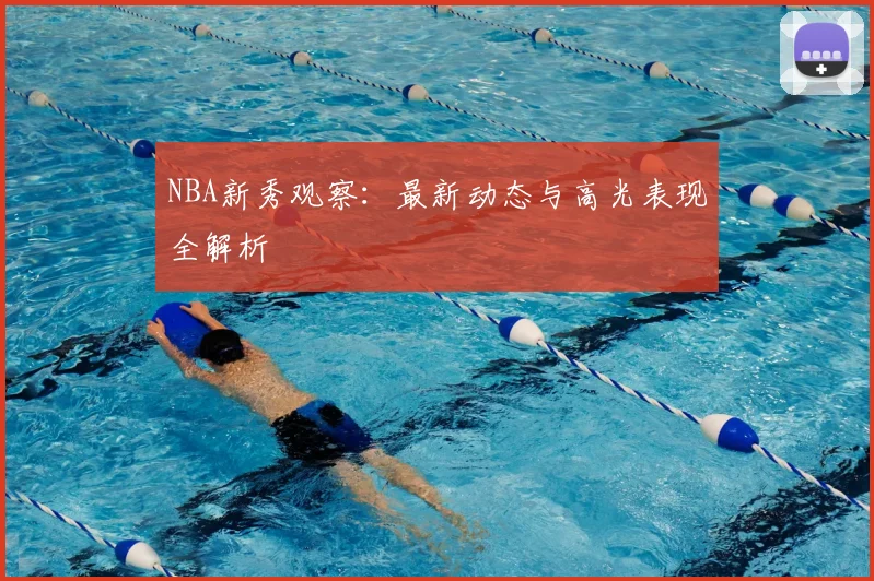 NBA新秀观察：最新动态与高光表现全解析