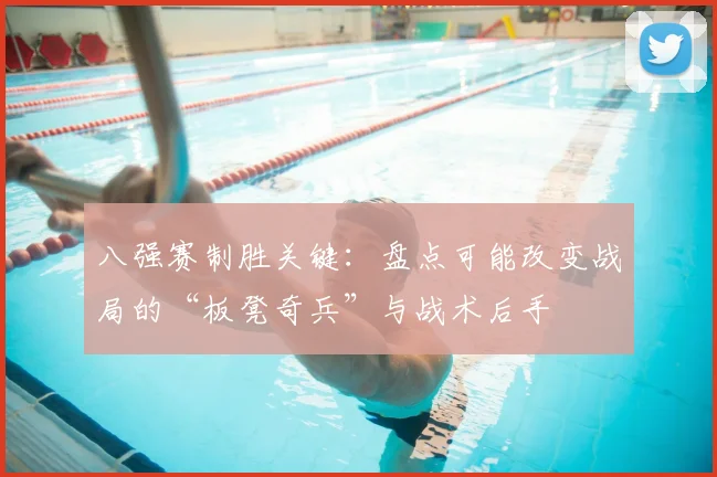 八强赛制胜关键：盘点可能改变战局的“板凳奇兵”与战术后手