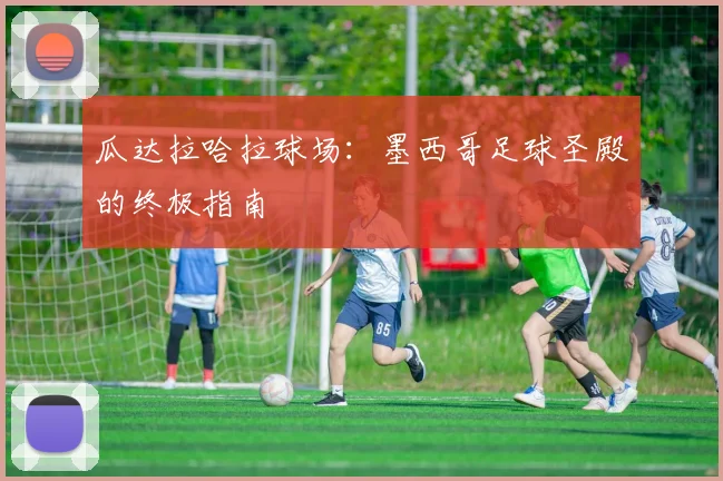 瓜达拉哈拉球场:墨西哥足球圣殿的终极指南