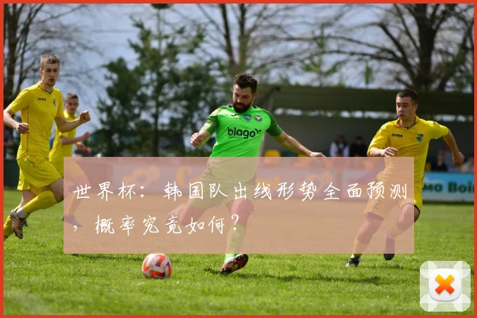 世界杯：韩国队出线形势全面预测，概率究竟如何？