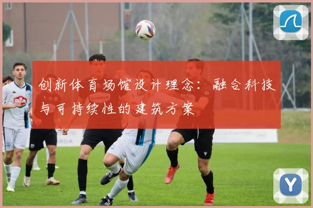 创新体育场馆设计理念：融合科技与可持续性的建筑方案