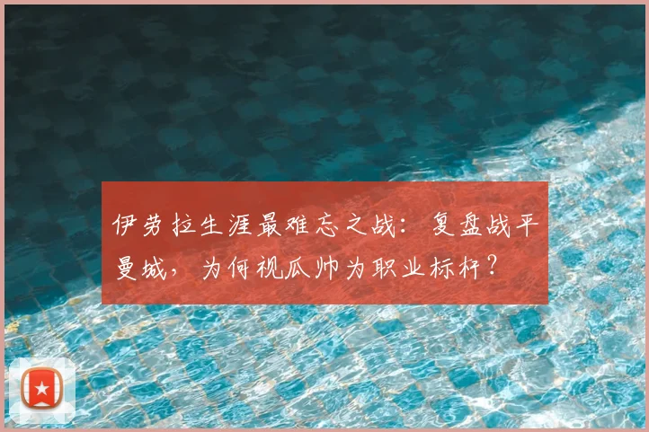 伊劳拉生涯最难忘之战：复盘战平曼城，为何视瓜帅为职业标杆？
