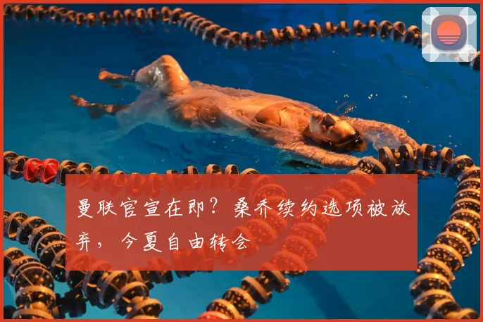 曼联官宣在即？桑乔续约选项被放弃，今夏自由转会