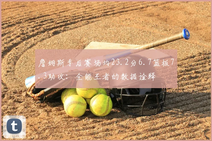 詹姆斯季后赛场均23.2分6.7篮板7.3助攻:全能王者的数据诠释