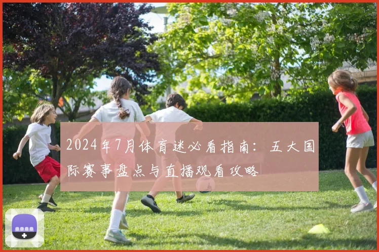 2024年7月体育迷必看指南：五大国际赛事盘点与直播观看攻略