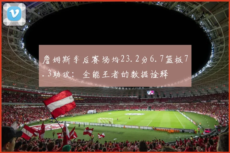 詹姆斯季后赛场均23.2分6.7篮板7.3助攻:全能王者的数据诠释