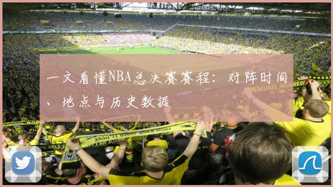 一文看懂NBA总决赛赛程：对阵时间、地点与历史数据