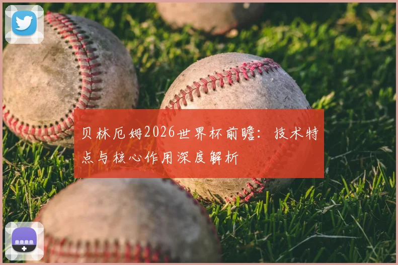 贝林厄姆2026世界杯前瞻：技术特点与核心作用深度解析