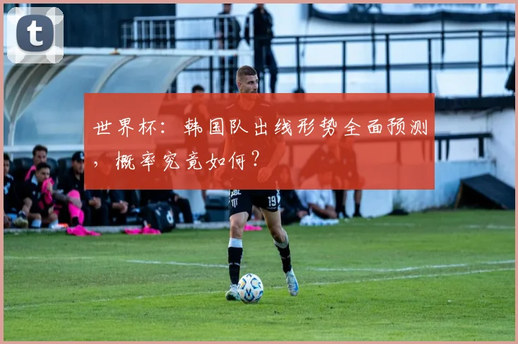世界杯:韩国队出线形势全面预测,概率究竟如何?
