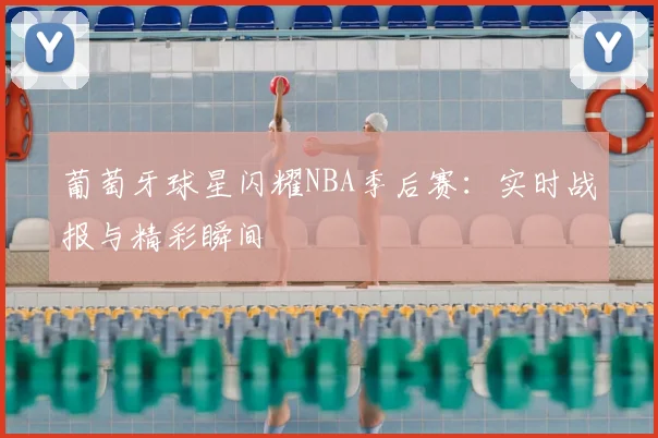 葡萄牙球星闪耀NBA季后赛:实时战报与精彩瞬间