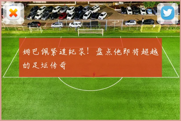 姆巴佩紧追纪录！盘点他即将超越的足坛传奇
