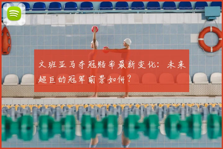 文班亚马夺冠赔率最新变化:未来超巨的冠军前景如何?