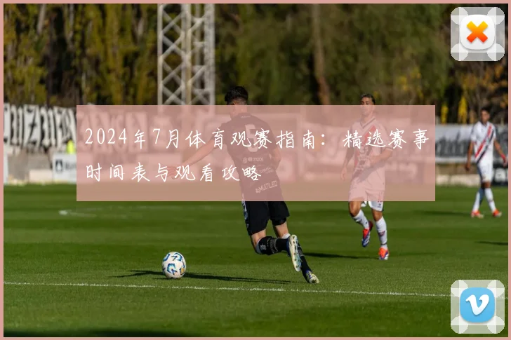 2024年7月体育观赛指南：精选赛事时间表与观看攻略