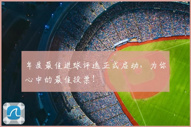 年度最佳进球评选正式启动，为你心中的最佳投票！
