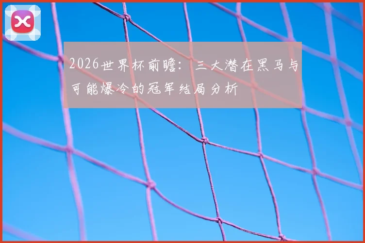 2026世界杯前瞻：三大潜在黑马与可能爆冷的冠军结局分析
